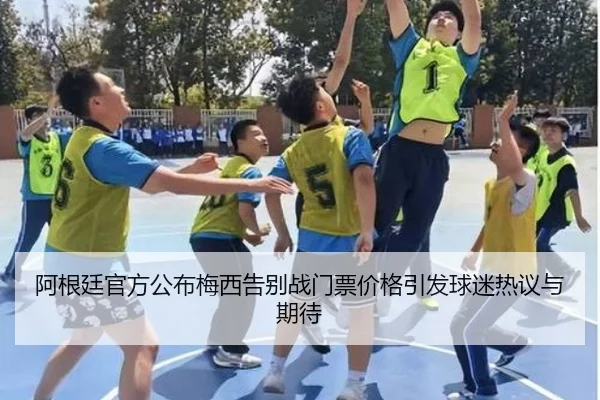 阿根廷官方公布梅西告别战门票价格引发球迷热议与期待